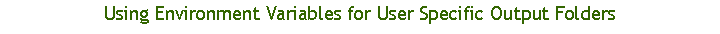 Text Box: Using Environment Variables for User Specific Output Folders